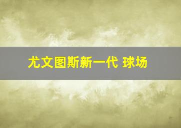 尤文图斯新一代 球场